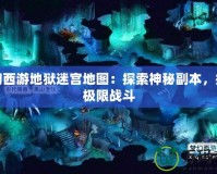 夢幻西游地獄迷宮地圖：探索神秘副本，挑戰(zhàn)極限戰(zhàn)斗