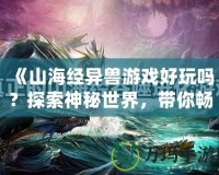 《山海經(jīng)異獸游戲好玩嗎？探索神秘世界，帶你暢游奇幻冒險》