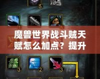 魔獸世界戰(zhàn)斗賊天賦怎么加點？提升輸出，輕松碾壓敵人！