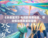 《永夜星河》電視劇免費(fèi)觀看，帶你體驗(yàn)絕美星際冒險