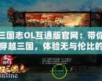 三國(guó)志OL互通版官網(wǎng)：帶你穿越三國(guó)，體驗(yàn)無(wú)與倫比的策略對(duì)決