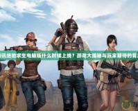 騰訊絕地求生電腦版什么時候上線？游戲大揭秘與玩家期待的背后