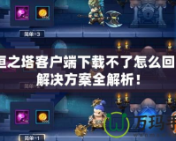 永恒之塔客戶端下載不了怎么回事？解決方案全解析！