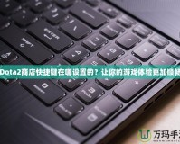 Dota2商店快捷鍵在哪設置的？讓你的游戲體驗更加順暢