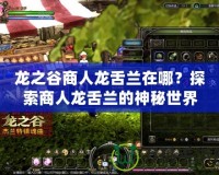 龍之谷商人龍舌蘭在哪？探索商人龍舌蘭的神秘世界