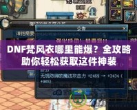 DNF梵風(fēng)衣哪里能爆？全攻略助你輕松獲取這件神裝