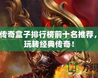 2024傳奇盒子排行榜前十名推薦，讓你玩轉(zhuǎn)經(jīng)典傳奇！