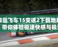 極品飛車15變速2下載地址，帶你體驗極速快感與極致飆車！