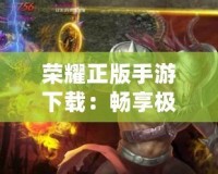 榮耀正版手游下載：暢享極致游戲體驗(yàn)，打造屬于你的榮耀傳奇