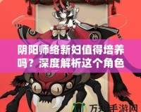 陰陽師絡新婦值得培養(yǎng)嗎？深度解析這個角色的潛力與價值