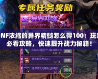 DNF濃縮的異界精髓怎么得100：玩家必看攻略，快速提升戰(zhàn)力秘籍！
