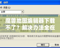 魔獸地圖編輯器下載不了？解決辦法全在這里！