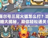 賽爾號三尾火狐怎么打？攻略大揭秘，助你輕松通關(guān)！