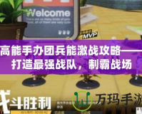 高能手辦團(tuán)兵能激戰(zhàn)攻略——打造最強(qiáng)戰(zhàn)隊(duì)，制霸戰(zhàn)場