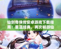 仙劍奇?zhèn)b傳安卓游戲下載指南：重溫經(jīng)典，再次暢游仙俠世界！