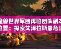 魔獸世界軍團(tuán)再臨團(tuán)隊(duì)副本位置：探索艾澤拉斯最危險(xiǎn)的戰(zhàn)場(chǎng)