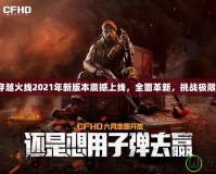 穿越火線2021年新版本震撼上線，全面革新，挑戰(zhàn)極限！