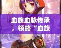 血族血脈傳承，領略“血族bloodline官服”的獨特魅力