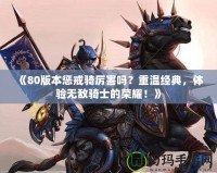 《80版本懲戒騎厲害嗎？重溫經(jīng)典，體驗(yàn)無(wú)敵騎士的榮耀！》