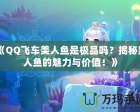《QQ飛車(chē)美人魚(yú)是極品嗎？揭秘美人魚(yú)的魅力與價(jià)值！》