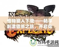 怪物獵人下載——暢享刺激獵殺之旅，開啟你的英雄冒險！
