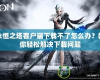 永恒之塔客戶端下載不了怎么辦？教你輕松解決下載問(wèn)題