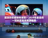 畫質(zhì)好的網(wǎng)游有哪些？2024年最值得一試的高畫質(zhì)網(wǎng)游推薦