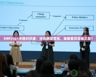 DNF2021中韓對抗賽：決戰(zhàn)跨國競技，誰能登頂榮耀之巔？