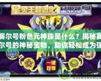 賽爾號粉色元神珠是什么？揭秘賽爾號的神秘寶物，助你輕松成為強(qiáng)者！
