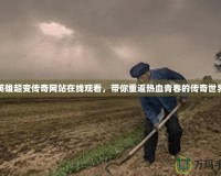 英雄超變傳奇網(wǎng)站在線觀看，帶你重返熱血青春的傳奇世界