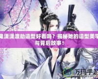 鬼瀟瀟渡劫造型好看嗎？揭秘她的造型美學與背后故事！