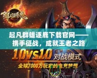 起凡群雄逐鹿下載官網(wǎng)——攜手征戰(zhàn)，成就王者之路
