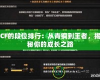 CF的段位排行：從青銅到王者，揭秘你的成長之路