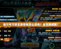 賽爾號萬妖王摩哥斯怎么培養(yǎng)？全攻略揭秘！