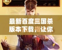 最新百度三國殺版本下載，讓你體驗(yàn)極致卡牌戰(zhàn)斗！