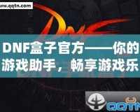 DNF盒子官方——你的游戲助手，暢享游戲樂(lè)趣！