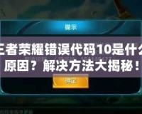 王者榮耀錯誤代碼10是什么原因？解決方法大揭秘！
