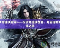 夢(mèng)想仙俠官網(wǎng)——沉浸式仙俠世界，開(kāi)啟你的修仙之旅