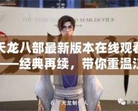 天龍八部最新版本在線觀看——經(jīng)典再續(xù)，帶你重溫江湖風(fēng)云