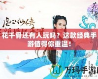 花千骨還有人玩嗎？這款經(jīng)典手游值得你重溫！