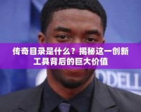 傳奇目錄是什么？揭秘這一創(chuàng)新工具背后的巨大價值