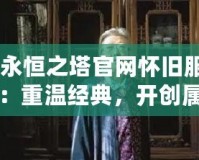 《永恒之塔官網(wǎng)懷舊服新區(qū)：重溫經(jīng)典，開創(chuàng)屬于你的英雄篇章》