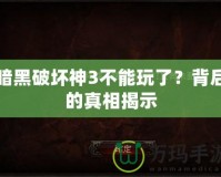 暗黑破壞神3不能玩了？背后的真相揭示