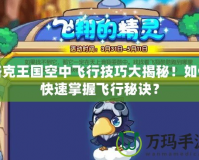 洛克王國空中飛行技巧大揭秘！如何快速掌握飛行秘訣？