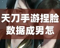 天刀手游捏臉數(shù)據(jù)成男怎么弄？玩轉(zhuǎn)捏臉的終極技巧大揭秘！