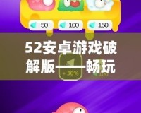 52安卓游戲破解版——暢玩無(wú)極限，暢享無(wú)限樂(lè)趣！