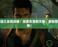 神秘海域三全程攻略：探索失落的文明，解鎖冒險新天地！