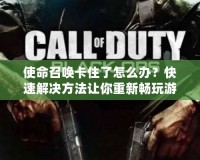 使命召喚卡住了怎么辦？快速解決方法讓你重新暢玩游戲
