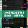 DNF官網(wǎng)公告下版本活動(dòng)嗎？驚喜不斷，福利滿滿！