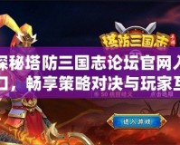 探秘塔防三國志論壇官網(wǎng)入口，暢享策略對決與玩家互動的樂趣！